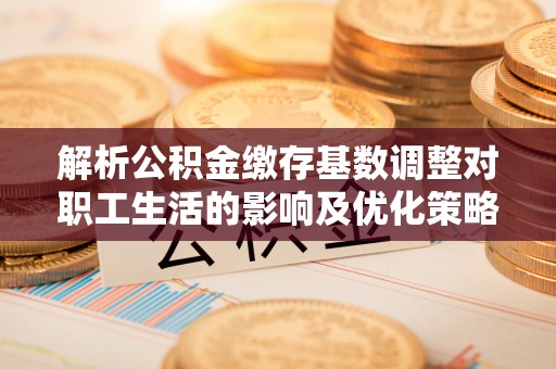 北戴河解析公积金缴存基数调整对职工生活的影响及优化策略