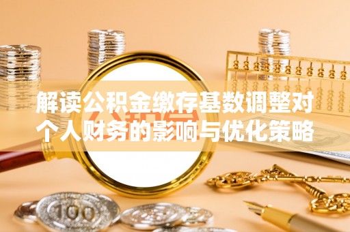 北戴河解读公积金缴存基数调整对个人财务的影响与优化策略