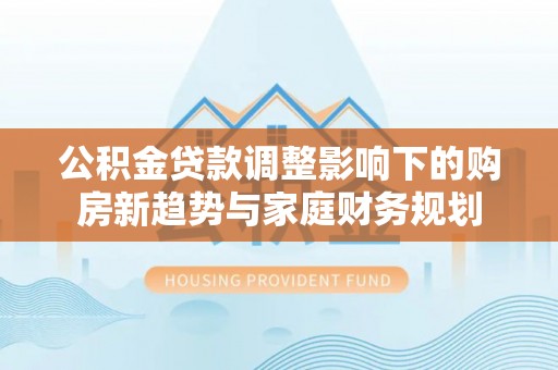 北戴河公积金贷款调整影响下的购房新趋势与家庭财务规划