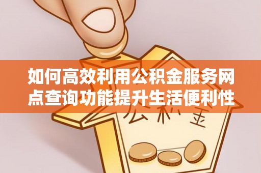 北戴河如何高效利用公积金服务网点查询功能提升生活便利性