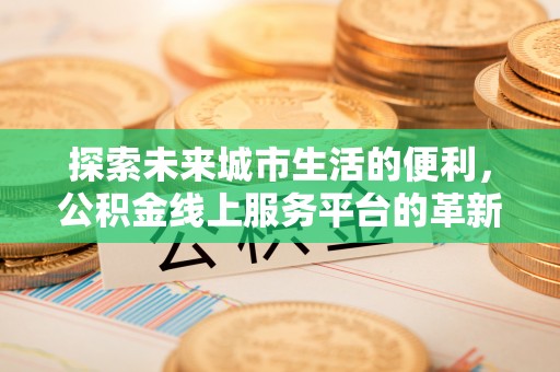北戴河探索未来城市生活的便利，公积金线上服务平台的革新与机遇