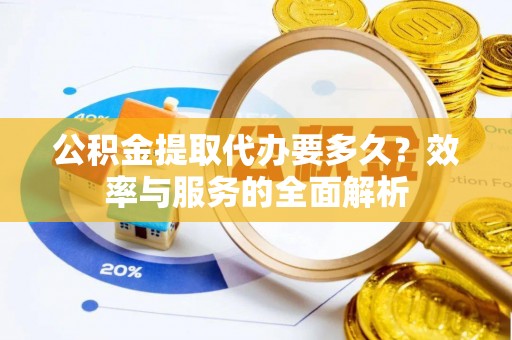 北戴河公积金提取代办要多久？效率与服务的全面解析