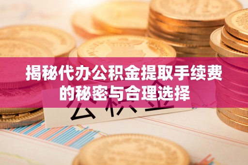 北戴河揭秘代办公积金提取手续费的秘密与合理选择