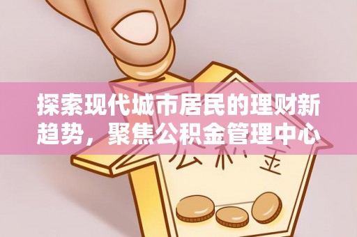 北戴河探索现代城市居民的理财新趋势，聚焦公积金管理中心的服务创新