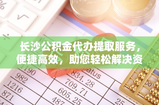 北戴河长沙公积金代办提取服务，便捷高效，助您轻松解决资金需求
