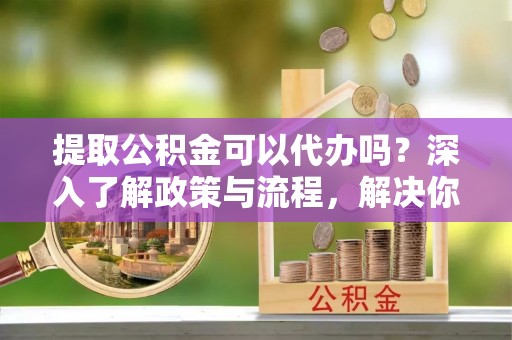 北戴河提取公积金可以代办吗？深入了解政策与流程，解决你的疑问
