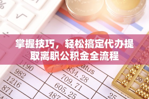 北戴河掌握技巧，轻松搞定代办提取离职公积金全流程