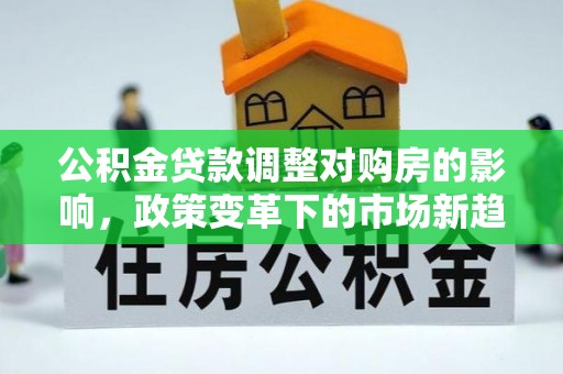 北戴河公积金贷款调整对购房的影响，政策变革下的市场新趋势