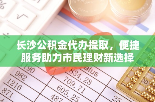 北戴河长沙公积金代办提取，便捷服务助力市民理财新选择
