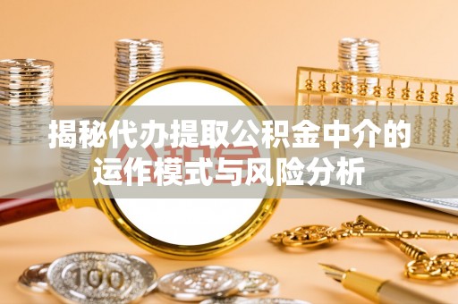 北戴河揭秘代办提取公积金中介的运作模式与风险分析