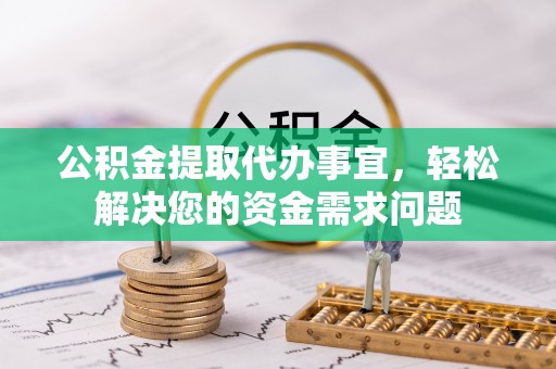 北戴河公积金提取代办事宜，轻松解决您的资金需求问题