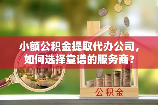 北戴河小额公积金提取代办公司，如何选择靠谱的服务商？