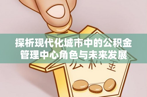 北戴河探析现代化城市中的公积金管理中心角色与未来发展