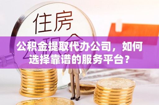 北戴河公积金提取代办公司，如何选择靠谱的服务平台？