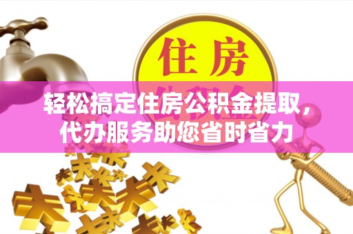 北戴河轻松搞定住房公积金提取，代办服务助您省时省力