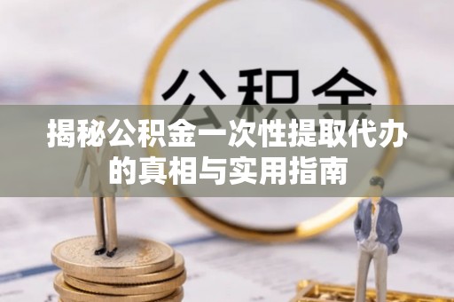 北戴河揭秘公积金一次性提取代办的真相与实用指南