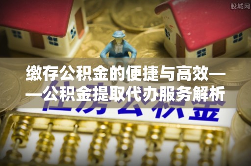 北戴河缴存公积金的便捷与高效——公积金提取代办服务解析