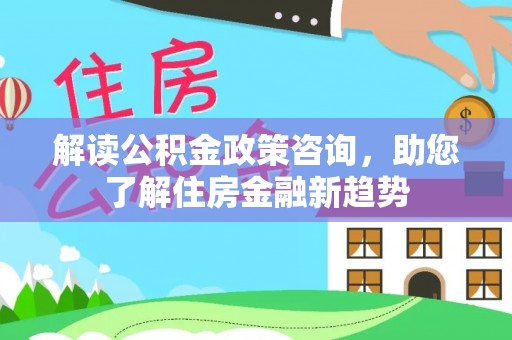 北戴河解读公积金政策咨询，助您了解住房金融新趋势