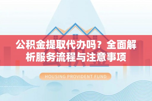 北戴河公积金提取代办吗？全面解析服务流程与注意事项