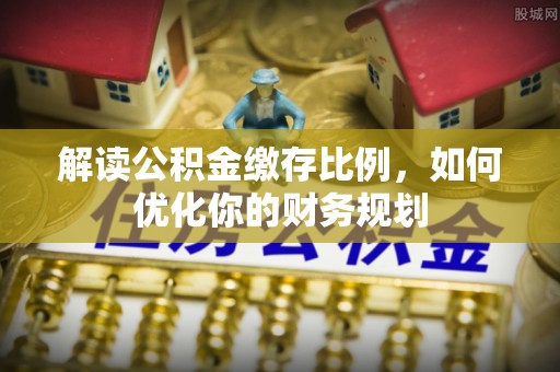北戴河解读公积金缴存比例，如何优化你的财务规划