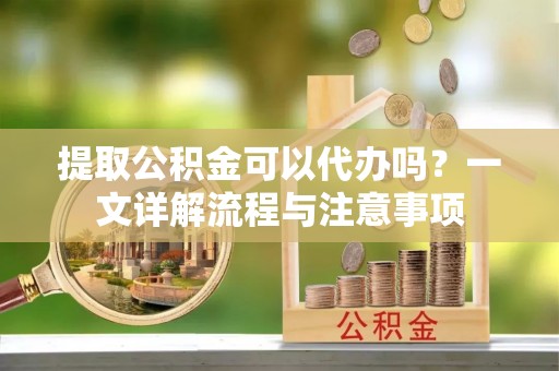 北戴河提取公积金可以代办吗？一文详解流程与注意事项