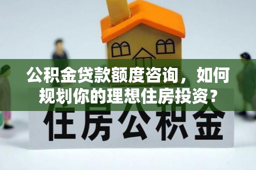 北戴河公积金贷款额度咨询，如何规划你的理想住房投资？