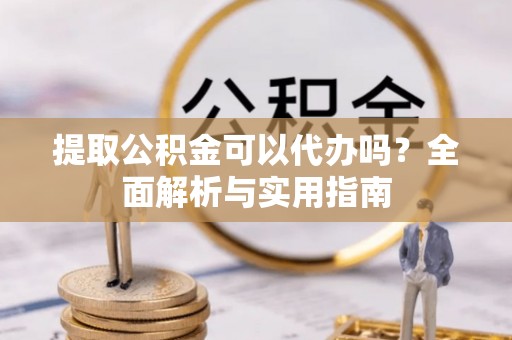 北戴河提取公积金可以代办吗？全面解析与实用指南