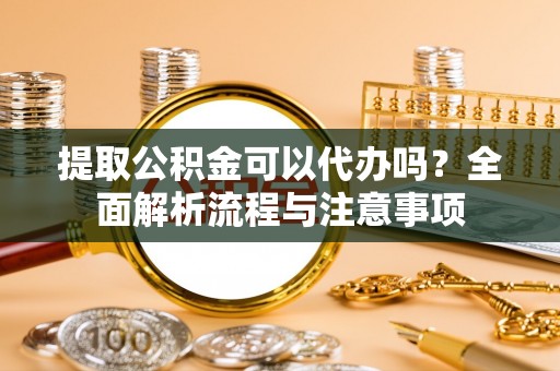 北戴河提取公积金可以代办吗？全面解析流程与注意事项