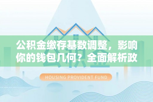 北戴河公积金缴存基数调整，影响你的钱包几何？全面解析政策与实际收益