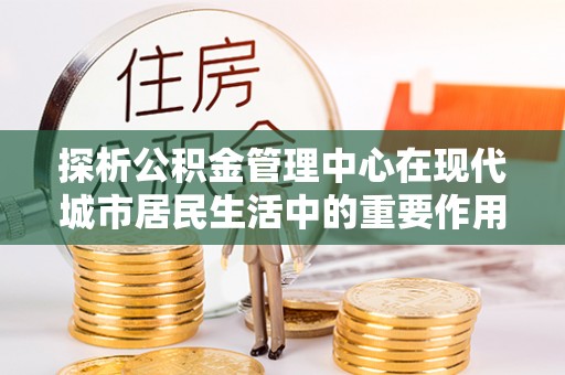 北戴河探析公积金管理中心在现代城市居民生活中的重要作用