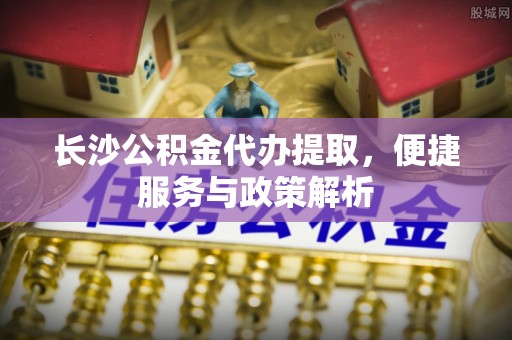 北戴河长沙公积金代办提取，便捷服务与政策解析