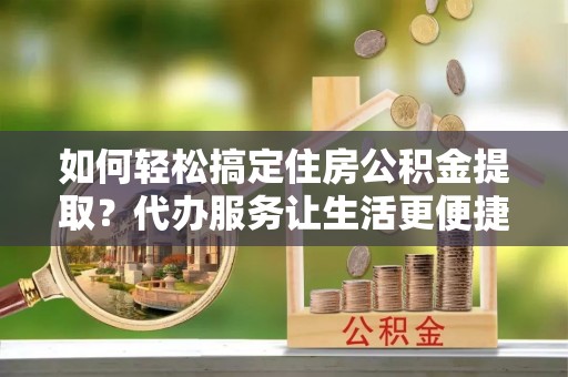 北戴河如何轻松搞定住房公积金提取？代办服务让生活更便捷