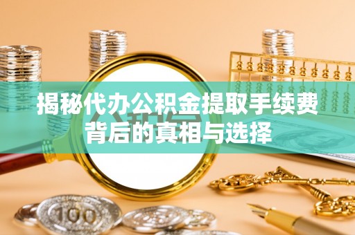 北戴河揭秘代办公积金提取手续费背后的真相与选择