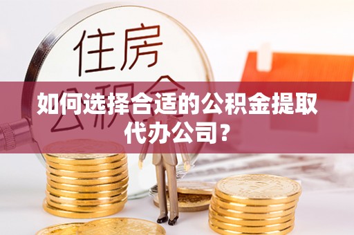 北戴河如何选择合适的公积金提取代办公司？