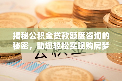 北戴河揭秘公积金贷款额度咨询的秘密，助您轻松实现购房梦想