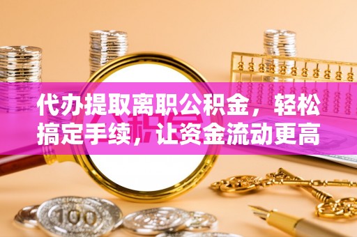 北戴河代办提取离职公积金，轻松搞定手续，让资金流动更高效
