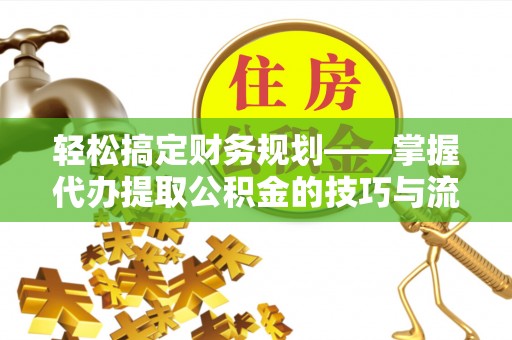 北戴河轻松搞定财务规划——掌握代办提取公积金的技巧与流程