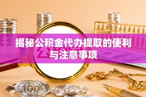 北戴河揭秘公积金代办提取的便利与注意事项