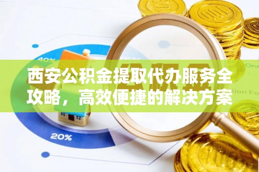 北戴河西安公积金提取代办服务全攻略，高效便捷的解决方案