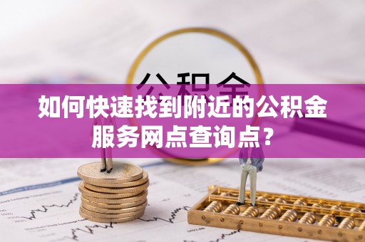 北戴河如何快速找到附近的公积金服务网点查询点？