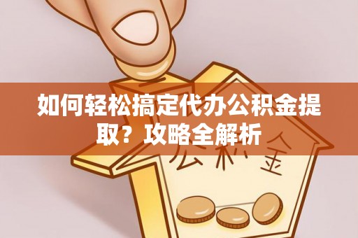 北戴河如何轻松搞定代办公积金提取？攻略全解析