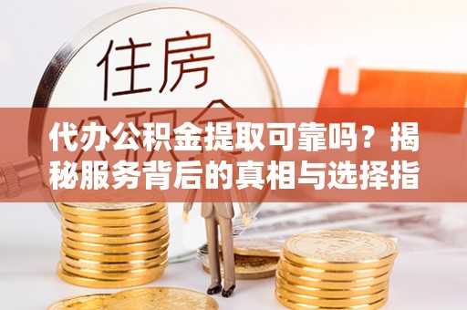 北戴河代办公积金提取可靠吗？揭秘服务背后的真相与选择指南