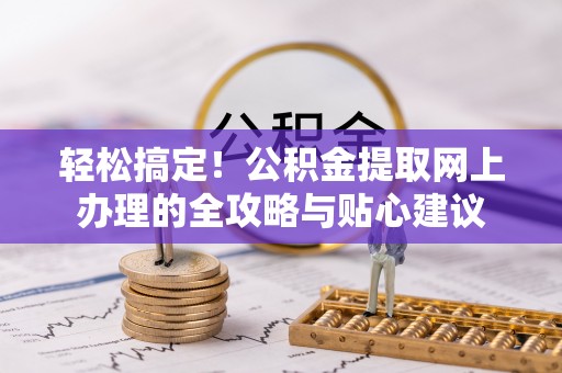 北戴河轻松搞定！公积金提取网上办理的全攻略与贴心建议