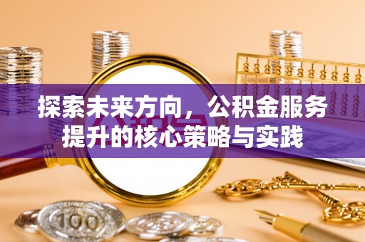 北戴河探索未来方向，公积金服务提升的核心策略与实践