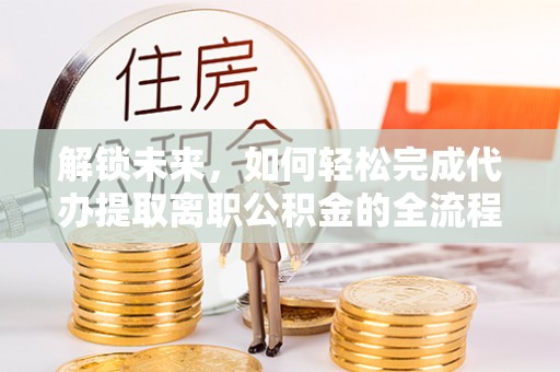北戴河解锁未来，如何轻松完成代办提取离职公积金的全流程