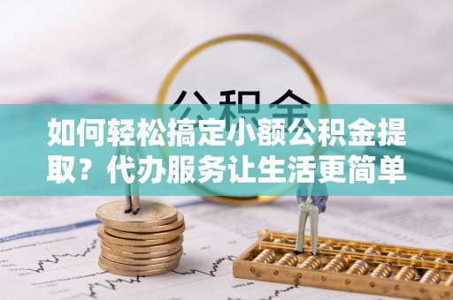 北戴河如何轻松搞定小额公积金提取？代办服务让生活更简单