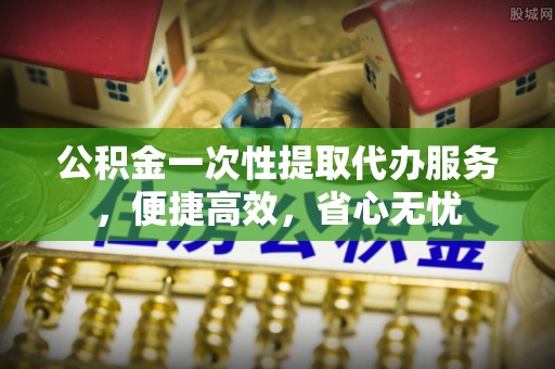 北戴河公积金一次性提取代办服务，便捷高效，省心无忧