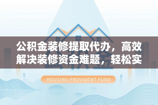 北戴河公积金装修提取代办，高效解决装修资金难题，轻松实现家居梦想