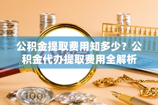 北戴河公积金提取费用知多少？公积金代办提取费用全解析
