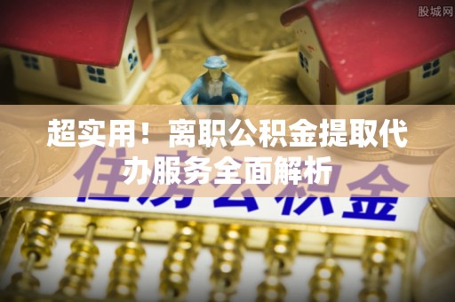 北戴河超实用！离职公积金提取代办服务全面解析